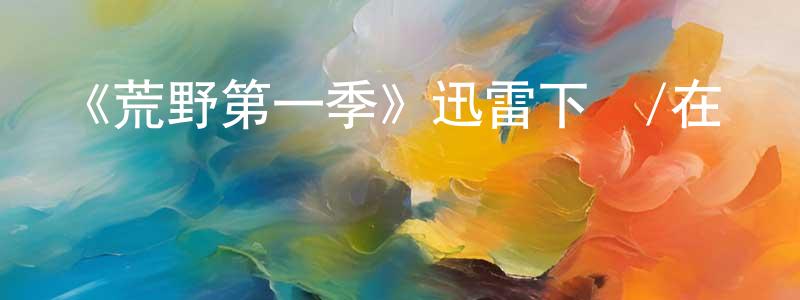 曹霞霞的動漫綜藝大全,《荒野第一季》迅雷下載/在線觀看-都市情感-美劇天堂